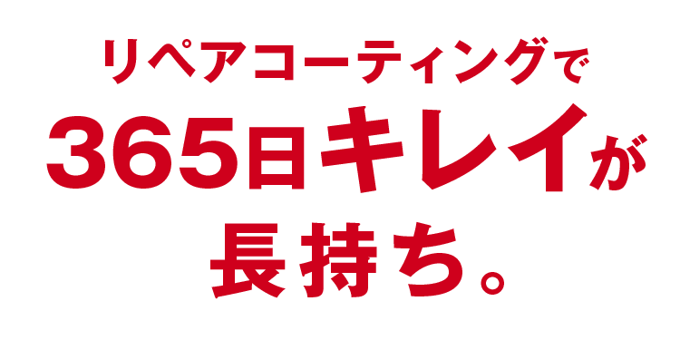 リペアコーティングで365日キレイが長持ち。